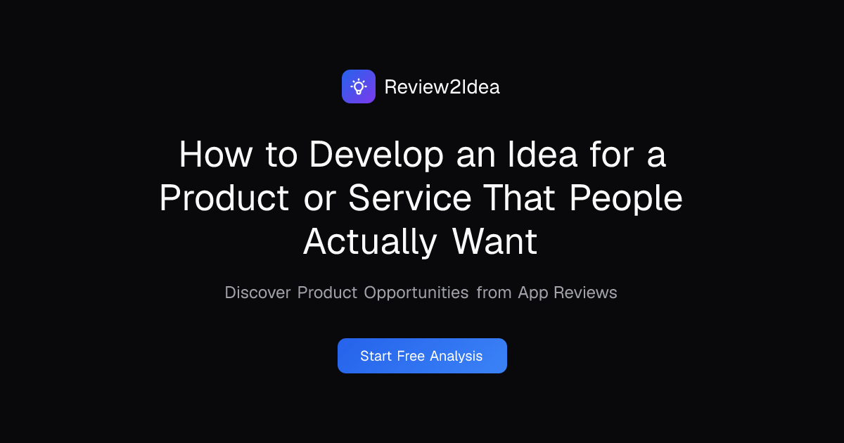 How to Develop an Idea for a Product or Service That People Actually Want